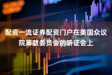 配资一流证券配资门户在美国众议院筹款委员会的听证会上