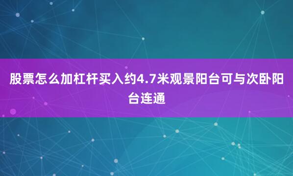股票怎么加杠杆买入约4.7米观景阳台可与次卧阳台连通