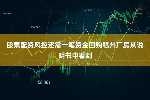 股票配资风控　　还需一笔资金回购赣州厂房　　从说明书中看到