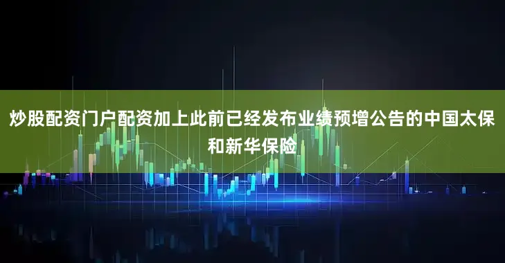 炒股配资门户配资加上此前已经发布业绩预增公告的中国太保和新华保险