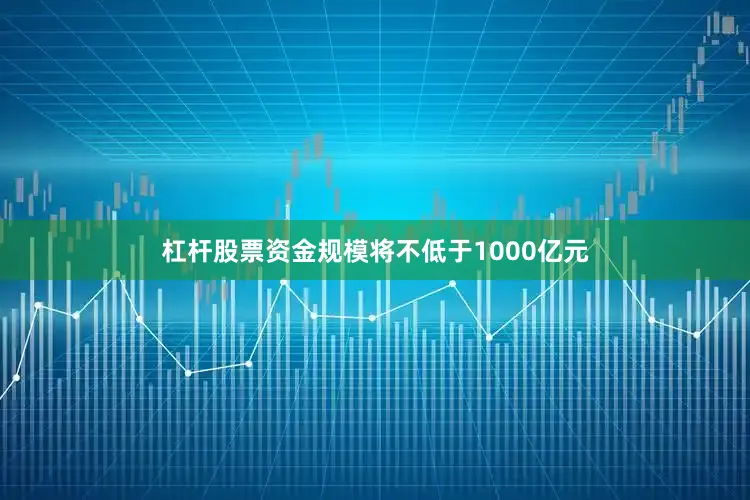杠杆股票资金规模将不低于1000亿元