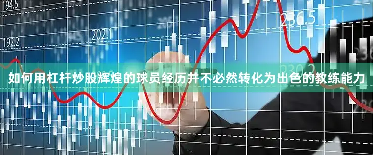 如何用杠杆炒股辉煌的球员经历并不必然转化为出色的教练能力