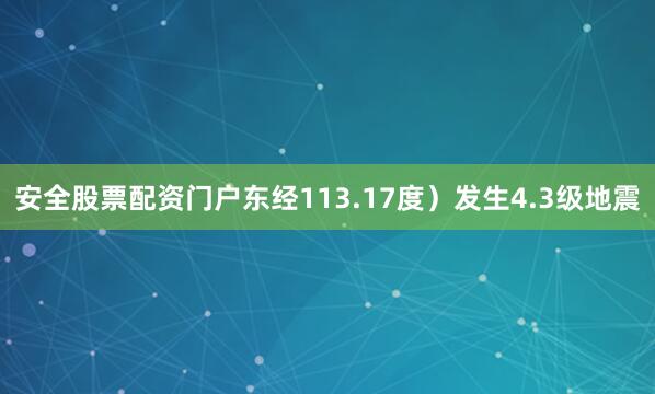 安全股票配资门户东经113.17度）发生4.3级地震