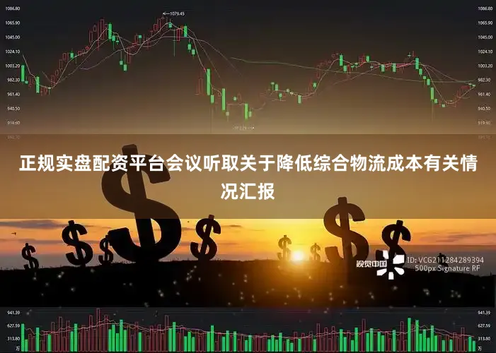 正规实盘配资平台　　会议听取关于降低综合物流成本有关情况汇报