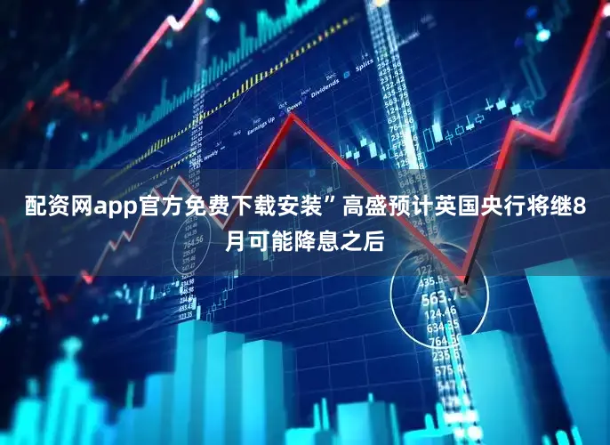 配资网app官方免费下载安装”高盛预计英国央行将继8月可能降息之后