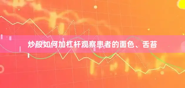 炒股如何加杠杆观察患者的面色、舌苔