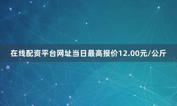 在线配资平台网址当日最高报价12.00元/公斤