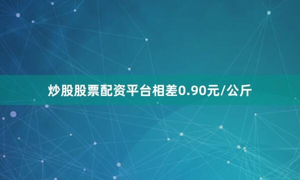炒股股票配资平台相差0.90元/公斤