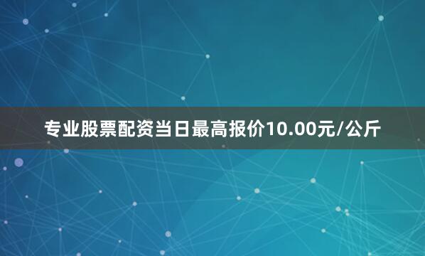 专业股票配资当日最高报价10.00元/公斤