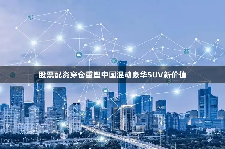 股票配资穿仓重塑中国混动豪华SUV新价值