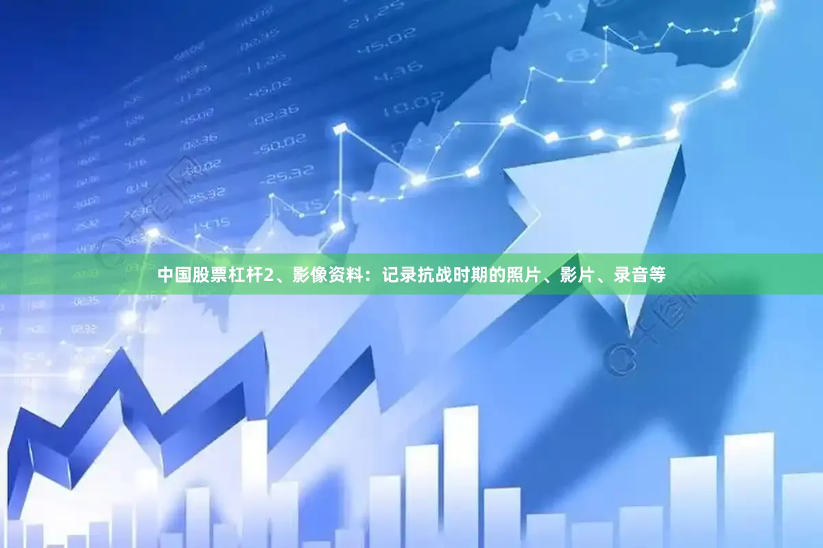 中国股票杠杆2、影像资料：记录抗战时期的照片、影片、录音等