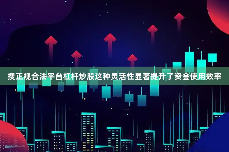 搜正规合法平台杠杆炒股这种灵活性显著提升了资金使用效率