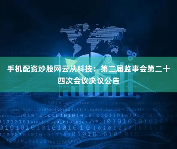 手机配资炒股网云从科技：第二届监事会第二十四次会议决议公告