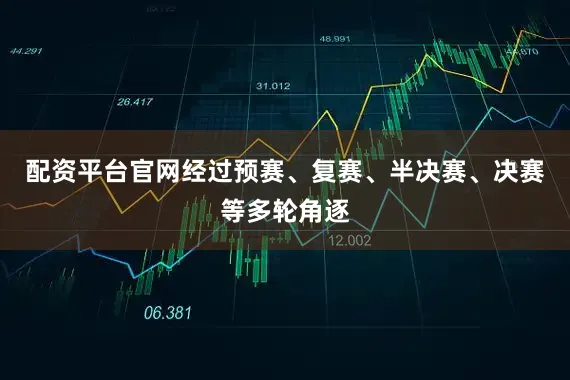 配资平台官网经过预赛、复赛、半决赛、决赛等多轮角逐