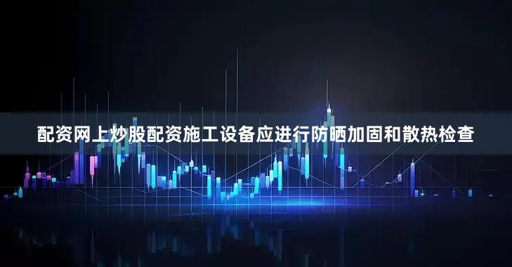配资网上炒股配资施工设备应进行防晒加固和散热检查