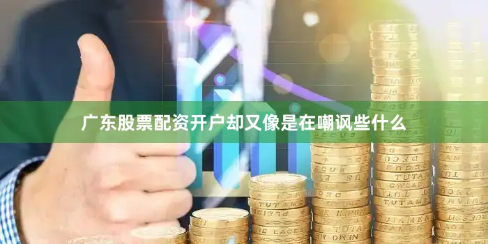 广东股票配资开户却又像是在嘲讽些什么