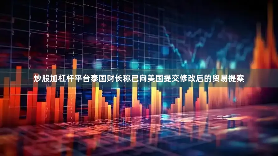 炒股加杠杆平台泰国财长称已向美国提交修改后的贸易提案