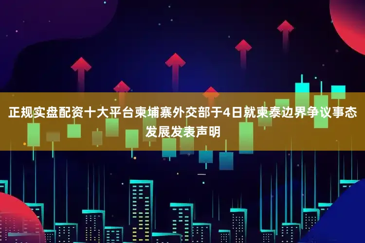 正规实盘配资十大平台柬埔寨外交部于4日就柬泰边界争议事态发展发表声明