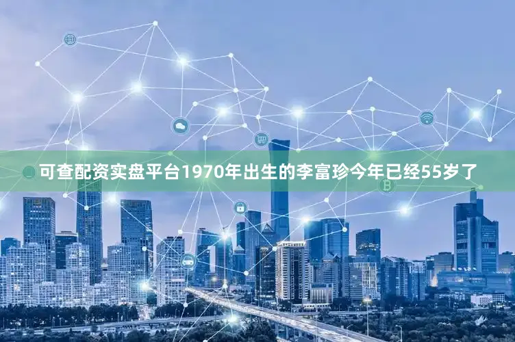 可查配资实盘平台1970年出生的李富珍今年已经55岁了