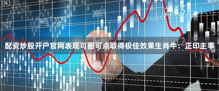 配资炒股开户官网表现可圈可点取得极佳效果生肖牛：正印主事