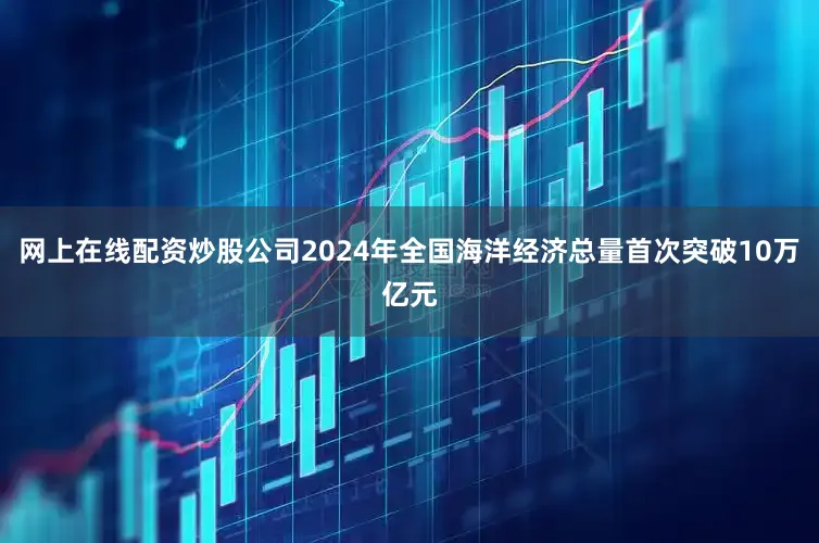 网上在线配资炒股公司2024年全国海洋经济总量首次突破10万亿元