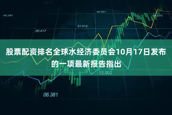 股票配资排名全球水经济委员会10月17日发布的一项最新报告指出