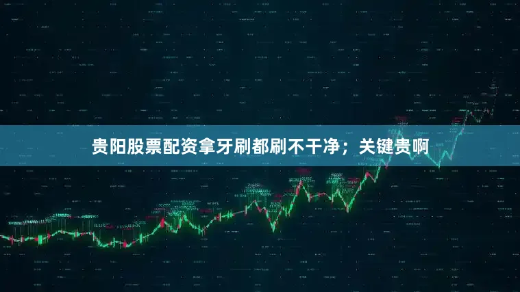 贵阳股票配资拿牙刷都刷不干净；关键贵啊