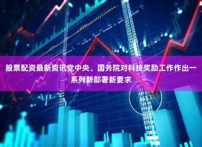 股票配资最新资讯党中央、国务院对科技奖励工作作出一系列新部署新要求