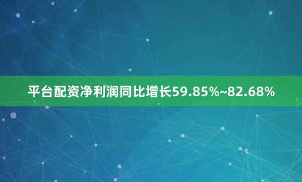 平台配资净利润同比增长59.85%~82.68%