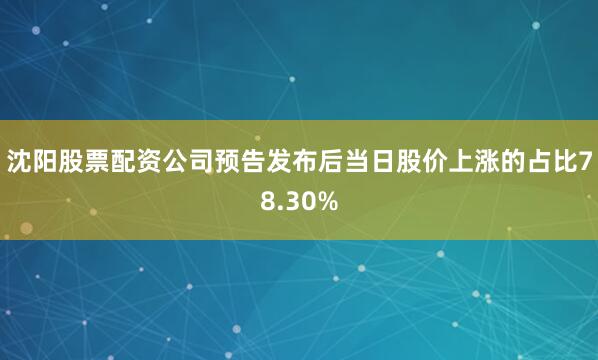沈阳股票配资公司预告发布后当日股价上涨的占比78.30%