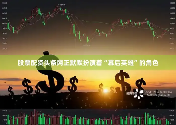 股票配资头条网正默默扮演着“幕后英雄”的角色