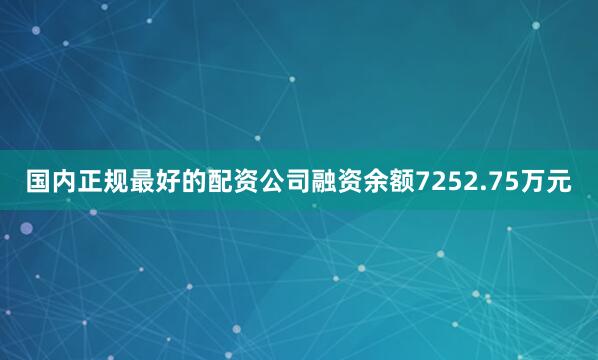 国内正规最好的配资公司融资余额7252.75万元