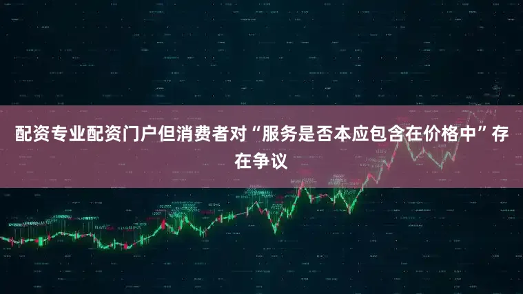 配资专业配资门户但消费者对“服务是否本应包含在价格中”存在争议