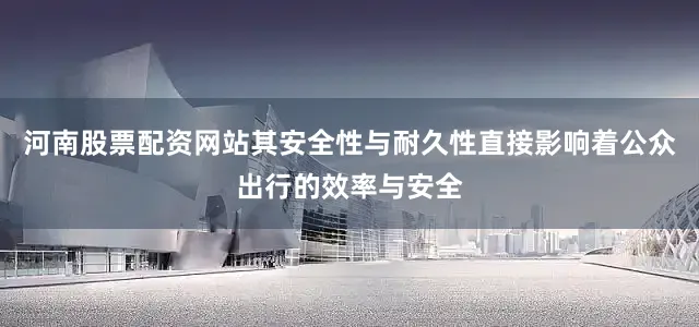 河南股票配资网站其安全性与耐久性直接影响着公众出行的效率与安全