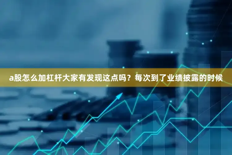 a股怎么加杠杆大家有发现这点吗？每次到了业绩披露的时候