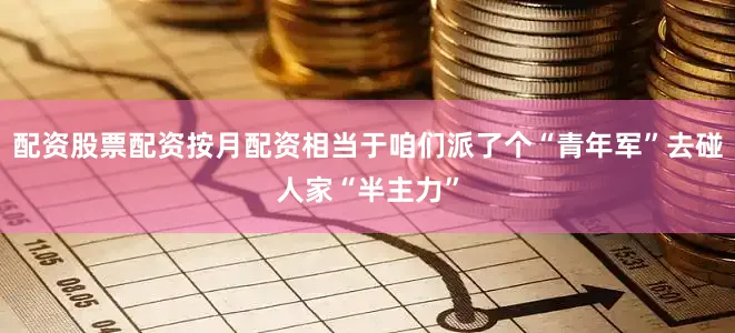 配资股票配资按月配资相当于咱们派了个“青年军”去碰人家“半主力”