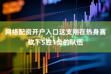 网络配资开户入口这支刚在热身赛砍下5胜1负的队伍
