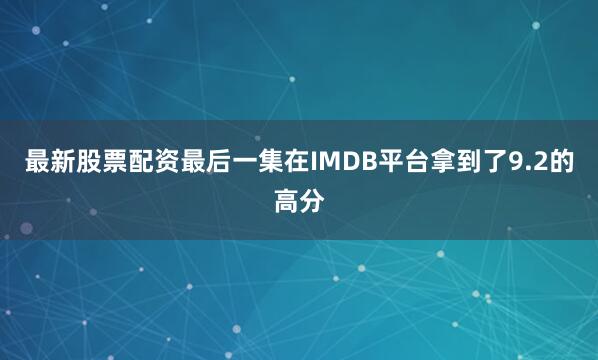 最新股票配资最后一集在IMDB平台拿到了9.2的高分