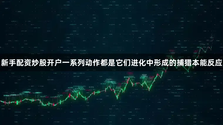 新手配资炒股开户一系列动作都是它们进化中形成的捕猎本能反应
