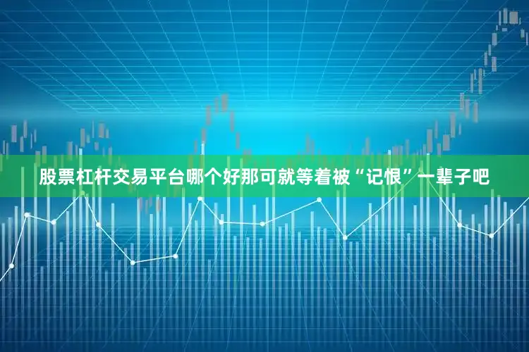 股票杠杆交易平台哪个好那可就等着被“记恨”一辈子吧