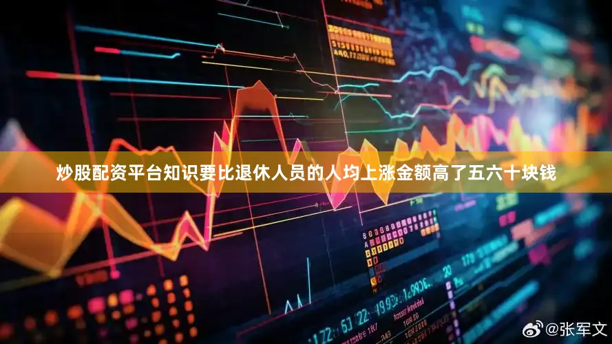 炒股配资平台知识要比退休人员的人均上涨金额高了五六十块钱