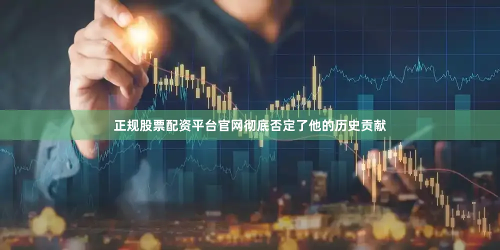 正规股票配资平台官网彻底否定了他的历史贡献