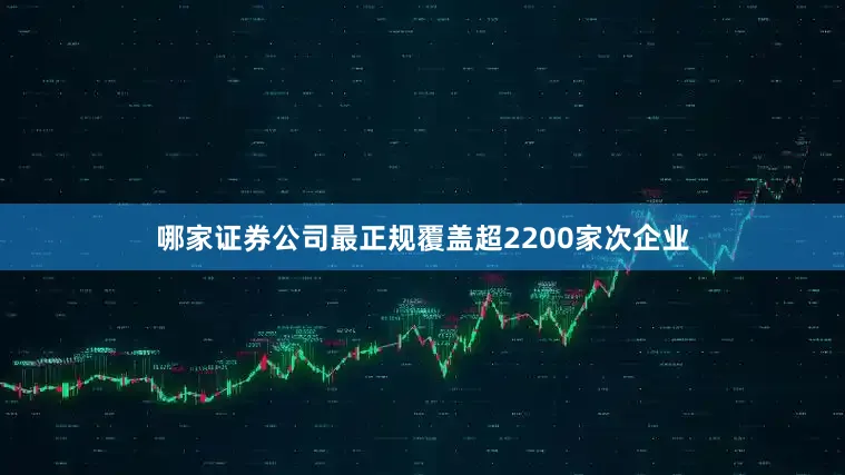 哪家证券公司最正规覆盖超2200家次企业