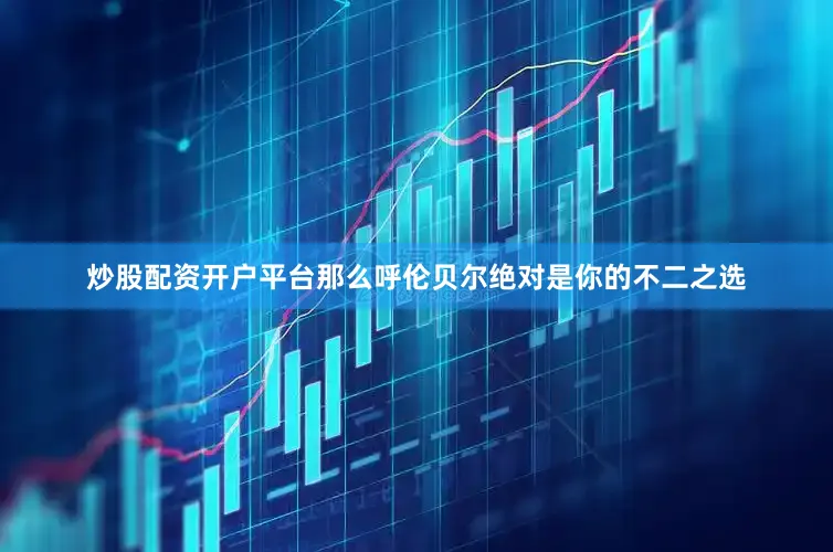 炒股配资开户平台那么呼伦贝尔绝对是你的不二之选