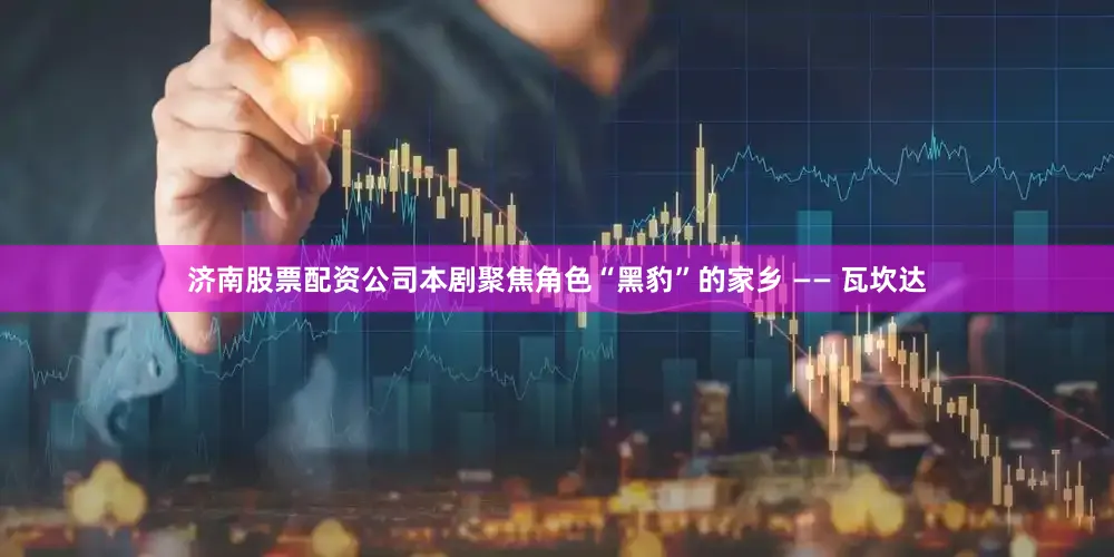 济南股票配资公司本剧聚焦角色“黑豹”的家乡 —— 瓦坎达