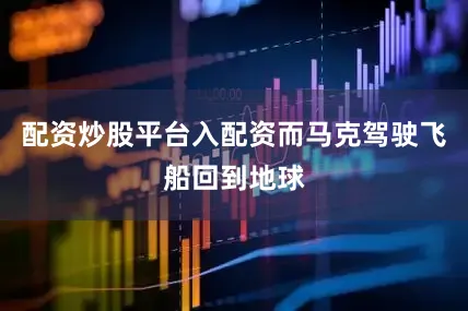 配资炒股平台入配资而马克驾驶飞船回到地球