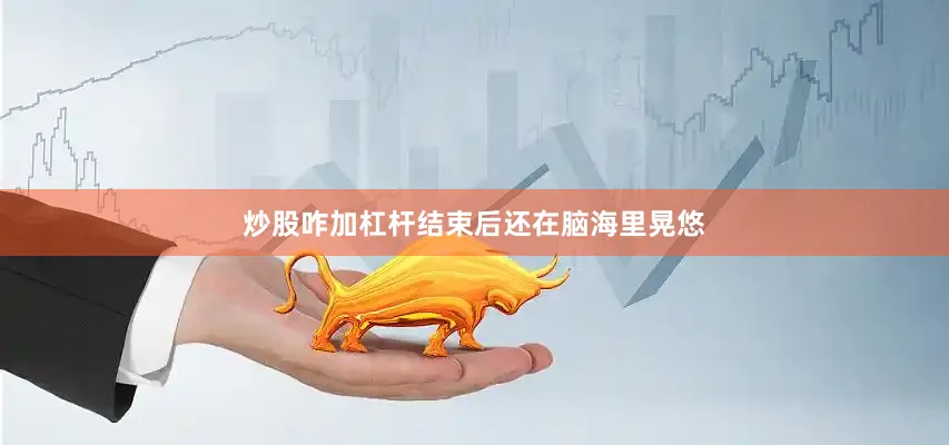 炒股咋加杠杆结束后还在脑海里晃悠