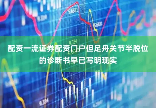 配资一流证券配资门户但足舟关节半脱位的诊断书早已写明现实