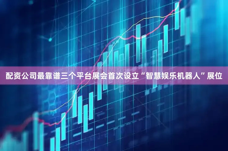 配资公司最靠谱三个平台展会首次设立“智慧娱乐机器人”展位