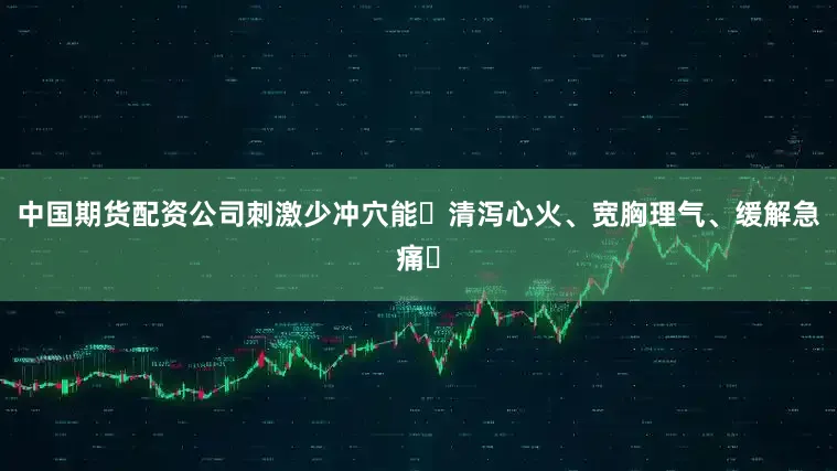 中国期货配资公司刺激少冲穴能‌清泻心火、宽胸理气、缓解急痛‌